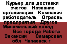 Курьер для доставки счетов › Название организации ­ Компания-работодатель › Отрасль предприятия ­ Другое › Минимальный оклад ­ 20 000 - Все города Работа » Вакансии   . Самарская обл.,Чапаевск г.